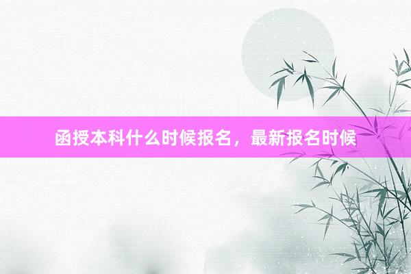 函授本科什么时候报名，最新报名时候