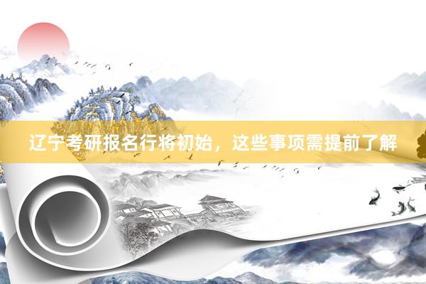 辽宁考研报名行将初始,这些事项需提前了解