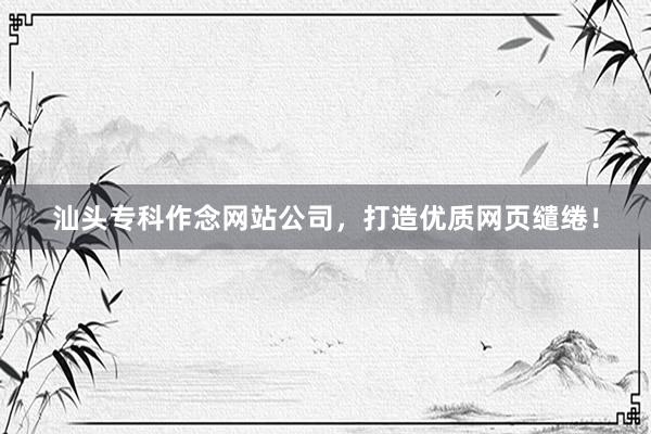 汕头专科作念网站公司，打造优质网页缱绻！