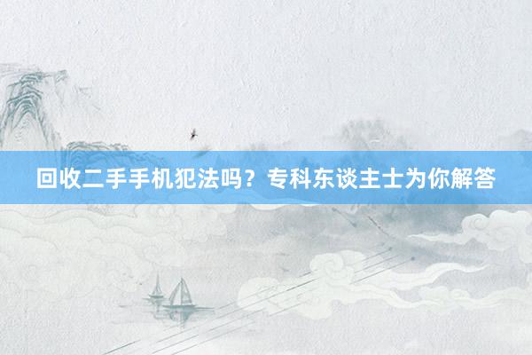 回收二手手机犯法吗？专科东谈主士为你解答